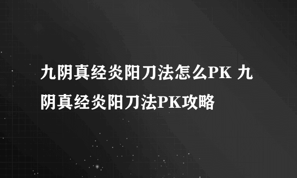 九阴真经炎阳刀法怎么PK 九阴真经炎阳刀法PK攻略