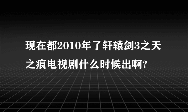 现在都2010年了轩辕剑3之天之痕电视剧什么时候出啊?