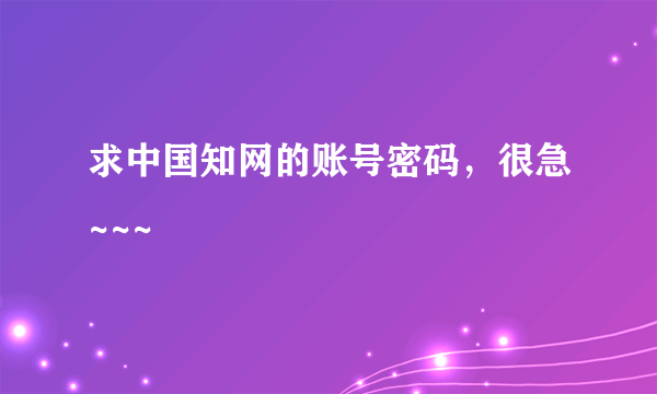求中国知网的账号密码，很急~~~