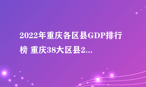 2022年重庆各区县GDP排行榜 重庆38大区县2022年gdp是多少