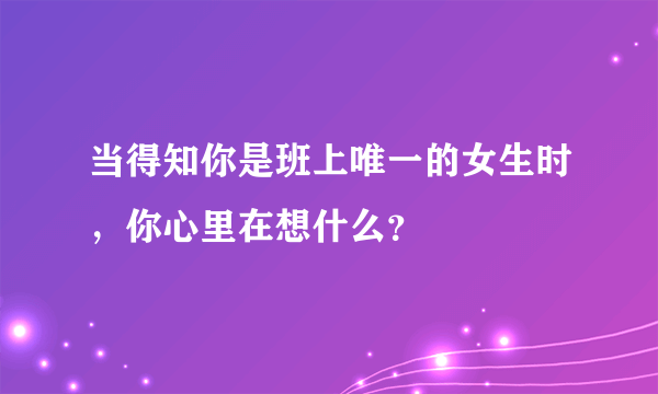 当得知你是班上唯一的女生时，你心里在想什么？