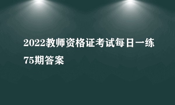 2022教师资格证考试每日一练75期答案