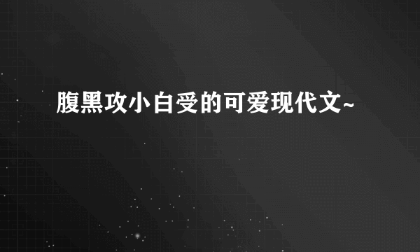 腹黑攻小白受的可爱现代文~