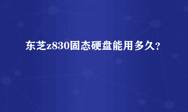 东芝z830固态硬盘能用多久？