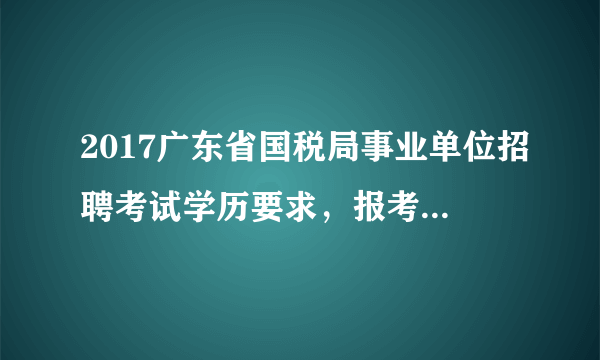 2017广东省国税局事业单位招聘考试学历要求，报考国税事业单位需要什么学历？