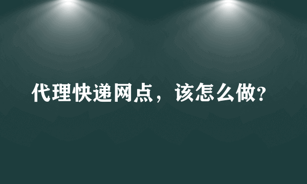 代理快递网点，该怎么做？