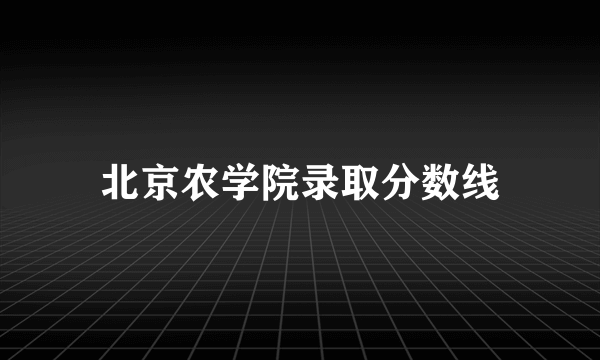 北京农学院录取分数线