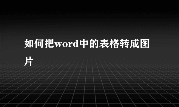如何把word中的表格转成图片