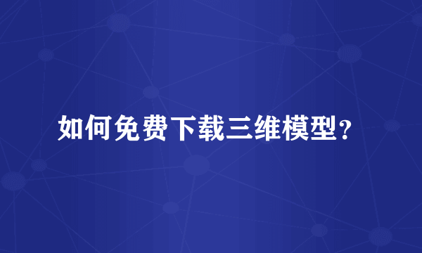 如何免费下载三维模型？