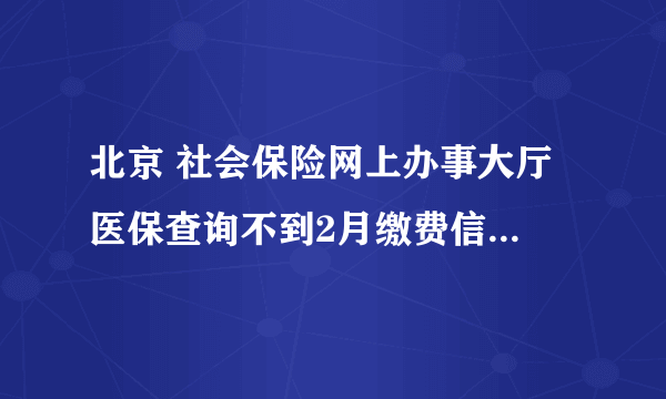 北京 社会保险网上办事大厅 医保查询不到2月缴费信息，但养老其它都能查到，这是为什么呢