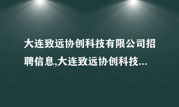 大连致远协创科技有限公司招聘信息,大连致远协创科技有限公司怎么样？