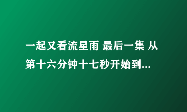 一起又看流星雨 最后一集 从第十六分钟十七秒开始到第十九分钟二十秒 的插曲是什么