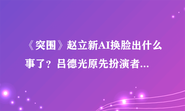 《突围》赵立新AI换脸出什么事了？吕德光原先扮演者为什么被换脸？