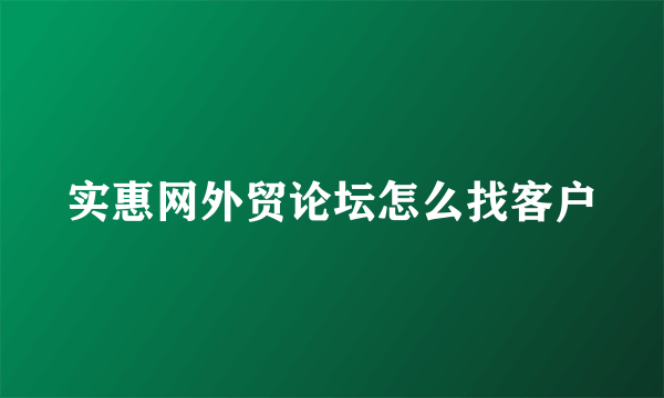 实惠网外贸论坛怎么找客户