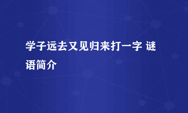 学子远去又见归来打一字 谜语简介