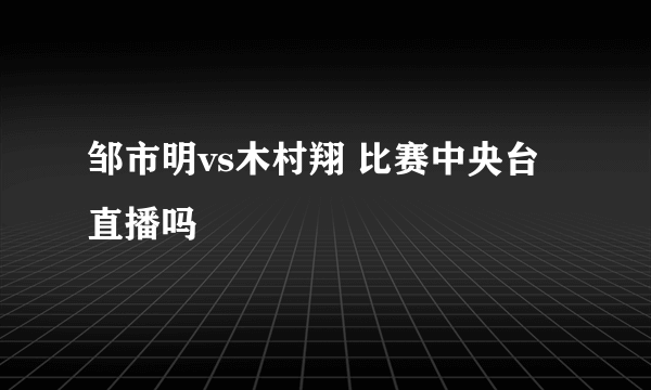 邹市明vs木村翔 比赛中央台直播吗
