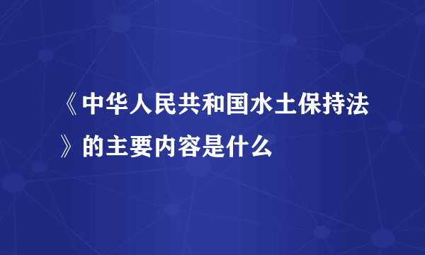 《中华人民共和国水土保持法》的主要内容是什么