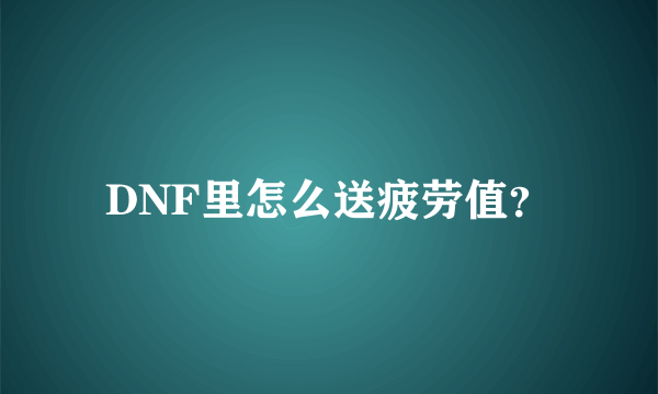 DNF里怎么送疲劳值？