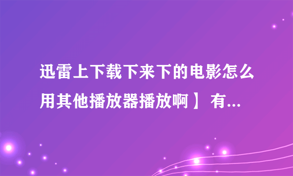 迅雷上下载下来下的电影怎么用其他播放器播放啊】 有时用迅雷看看也播放不了