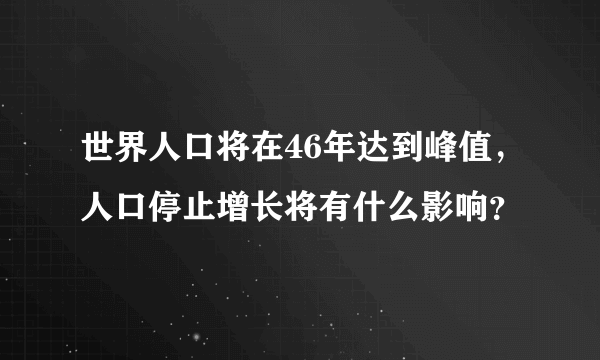 世界人口将在46年达到峰值，人口停止增长将有什么影响？