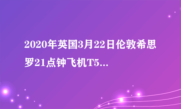 2020年英国3月22日伦敦希思罗21点钟飞机T5到香港T1是不是正常起？