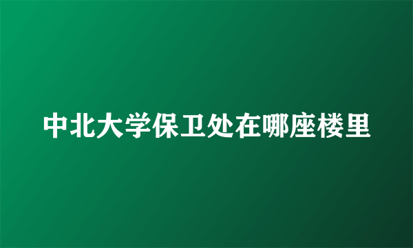 中北大学保卫处在哪座楼里