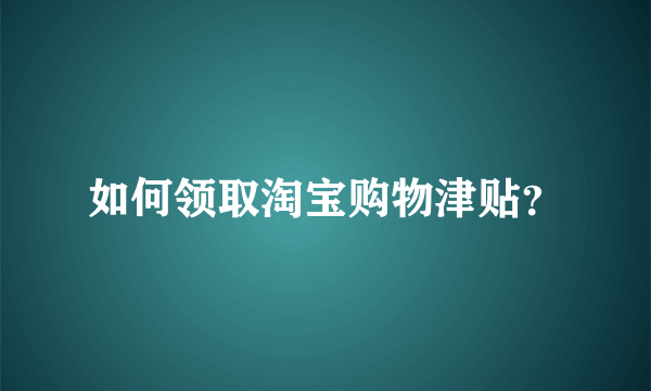 如何领取淘宝购物津贴？