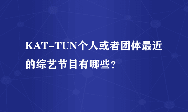 KAT-TUN个人或者团体最近的综艺节目有哪些？
