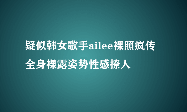 疑似韩女歌手ailee裸照疯传 全身裸露姿势性感撩人