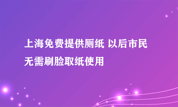 上海免费提供厕纸 以后市民无需刷脸取纸使用