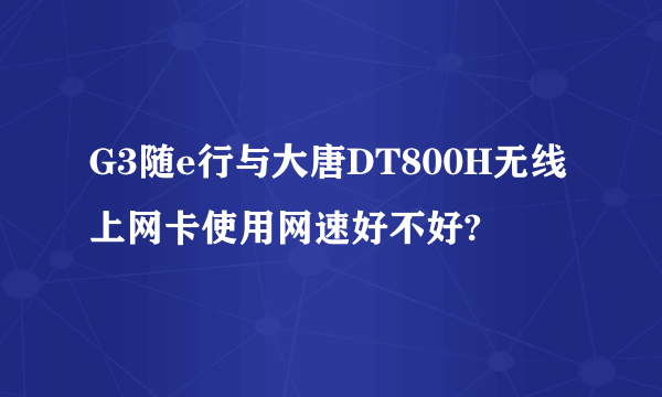 G3随e行与大唐DT800H无线上网卡使用网速好不好?