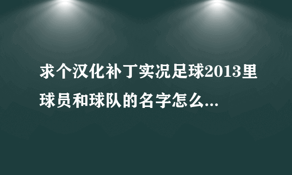 求个汉化补丁实况足球2013里球员和球队的名字怎么不是中文