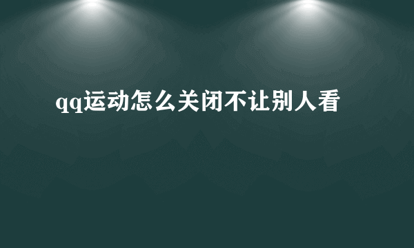 qq运动怎么关闭不让别人看