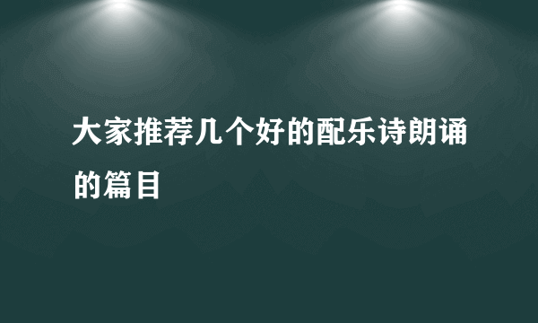 大家推荐几个好的配乐诗朗诵的篇目