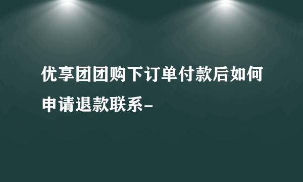 优享团团购下订单付款后如何申请退款联系-