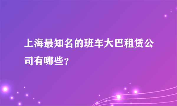 上海最知名的班车大巴租赁公司有哪些？