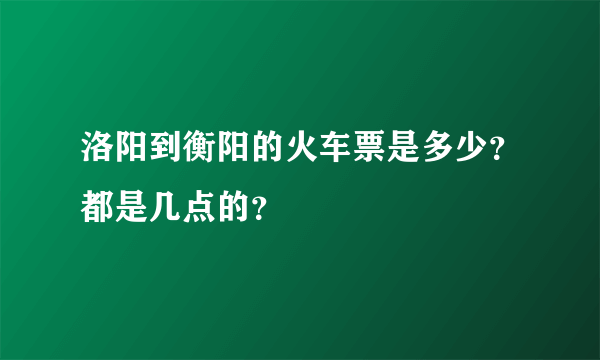 洛阳到衡阳的火车票是多少？都是几点的？