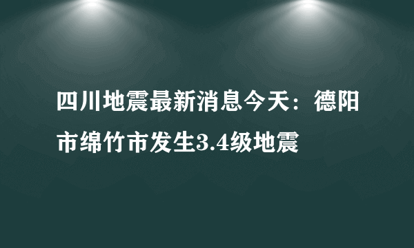四川地震最新消息今天：德阳市绵竹市发生3.4级地震