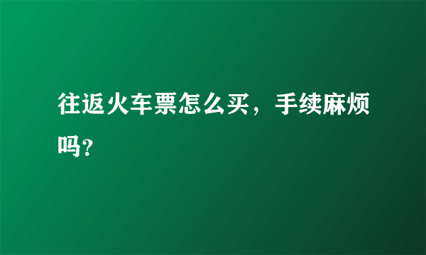 往返火车票怎么买，手续麻烦吗？