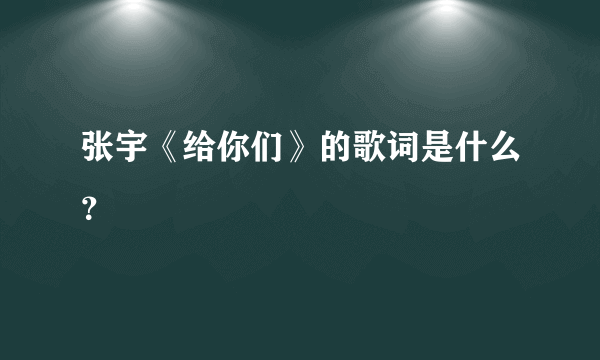 张宇《给你们》的歌词是什么？