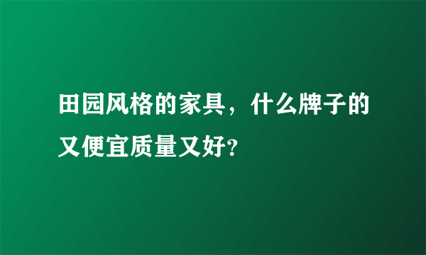 田园风格的家具，什么牌子的又便宜质量又好？