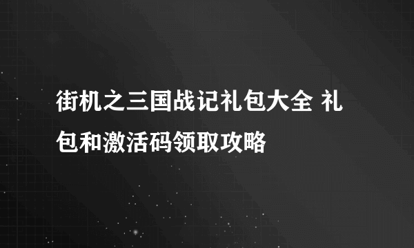 街机之三国战记礼包大全 礼包和激活码领取攻略