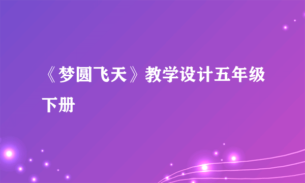 《梦圆飞天》教学设计五年级下册