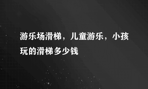 游乐场滑梯，儿童游乐，小孩玩的滑梯多少钱