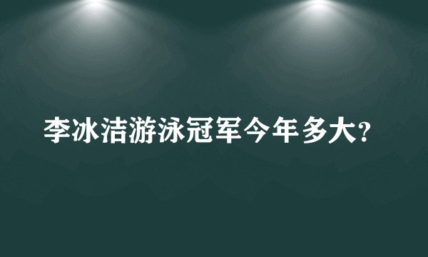 李冰洁游泳冠军今年多大？