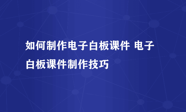 如何制作电子白板课件 电子白板课件制作技巧