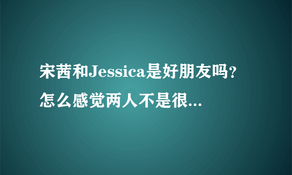 宋茜和Jessica是好朋友吗？怎么感觉两人不是很亲啊。可是宋茜那么照顾小水晶。。。