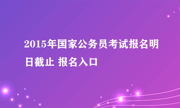 2015年国家公务员考试报名明日截止 报名入口