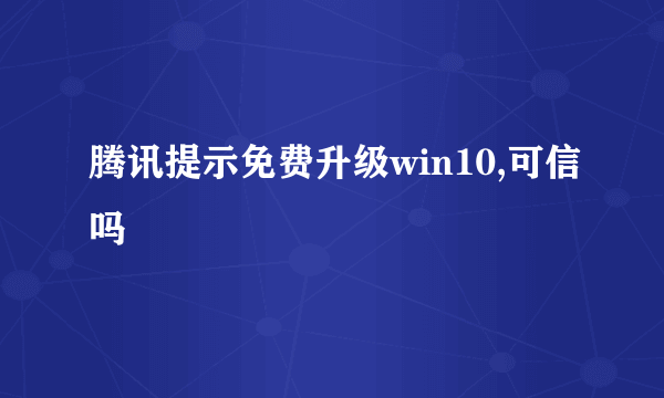 腾讯提示免费升级win10,可信吗
