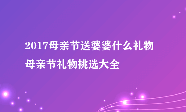 2017母亲节送婆婆什么礼物 母亲节礼物挑选大全